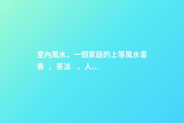 室內風水，一個家庭的上等風水書香、茶淡、人靜-第1張-觀點-玄機派